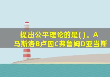 提出公平理论的是( )。A马斯洛B卢因C弗鲁姆D亚当斯